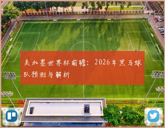 美加墨世界杯前瞻：2026年黑马球队预测与解析