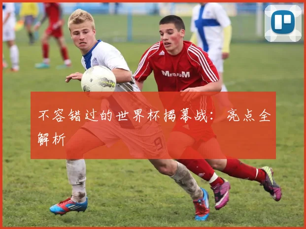 不容错过的世界杯揭幕战：亮点全解析