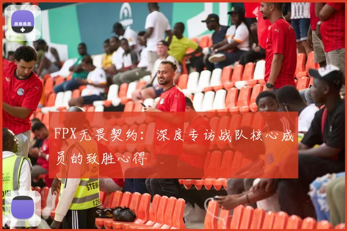 FPX无畏契约：深度专访战队核心成员的致胜心得