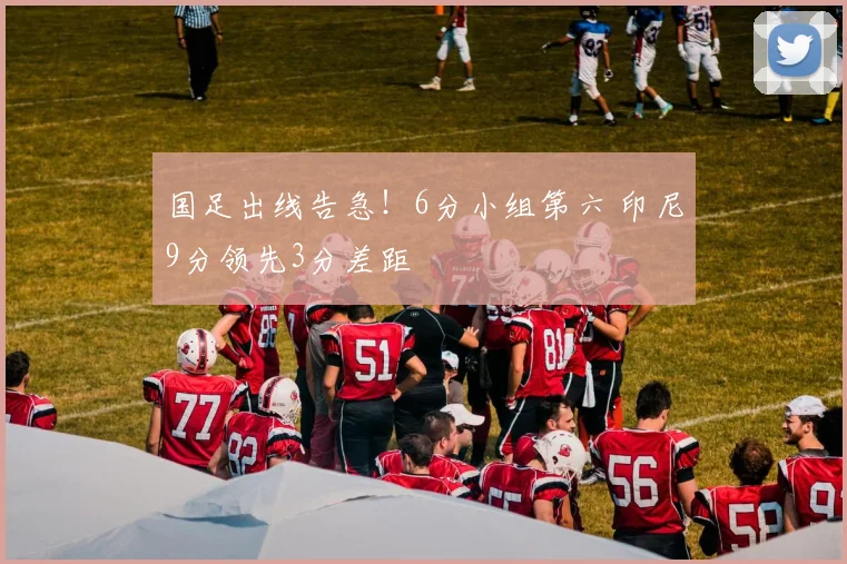 国足出线告急！6分小组第六 印尼9分领先3分差距
