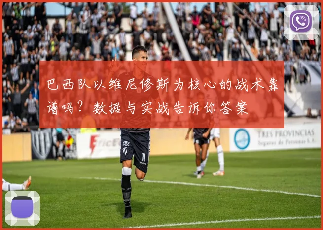 巴西队以维尼修斯为核心的战术靠谱吗？数据与实战告诉你答案