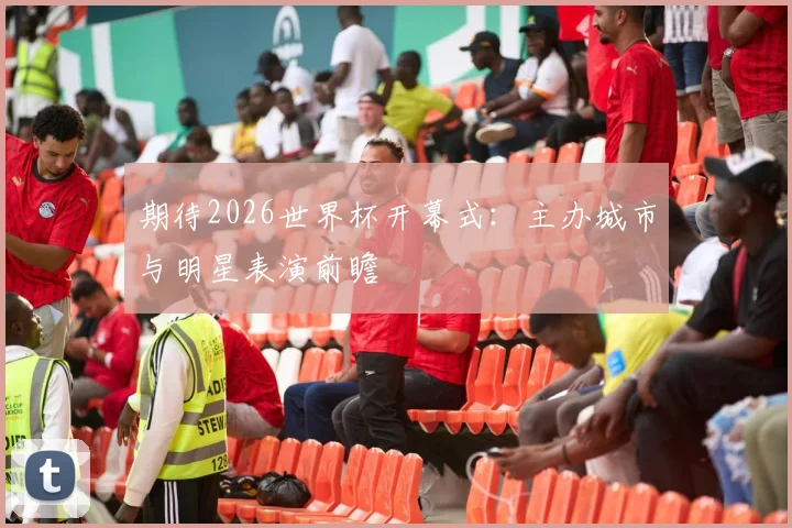 期待2026世界杯开幕式：主办城市与明星表演前瞻