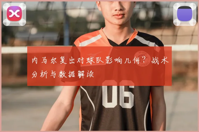 内马尔复出对球队影响几何？战术分析与数据解读