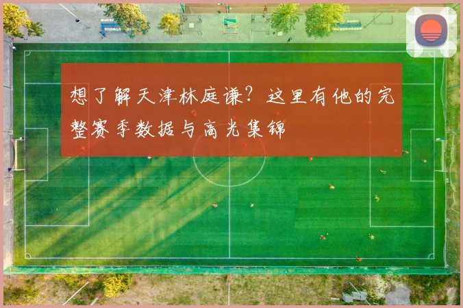 想了解天津林庭谦？这里有他的完整赛季数据与高光集锦