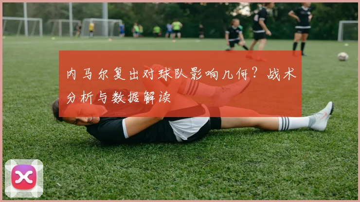内马尔复出对球队影响几何？战术分析与数据解读