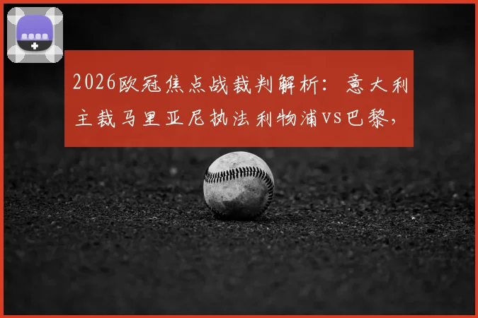 2026欧冠焦点战裁判解析：意大利主裁马里亚尼执法利物浦vs巴黎，过往判罚风格与关键数据盘点