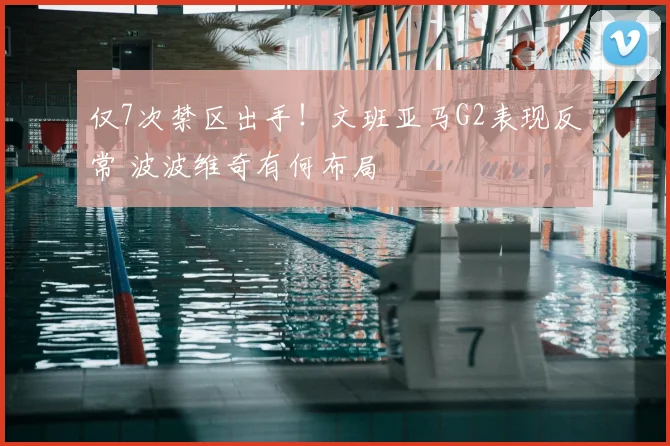 仅7次禁区出手！文班亚马G2表现反常 波波维奇有何布局