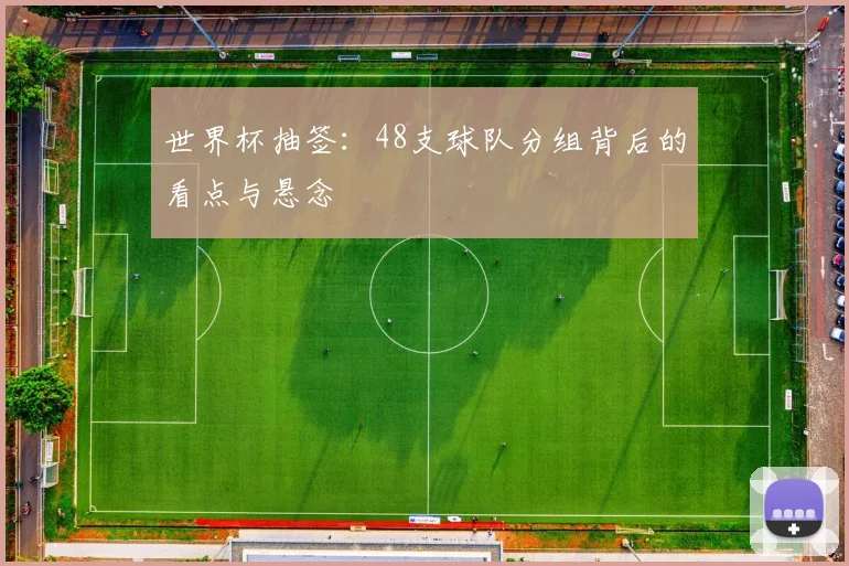 世界杯抽签：48支球队分组背后的看点与悬念
