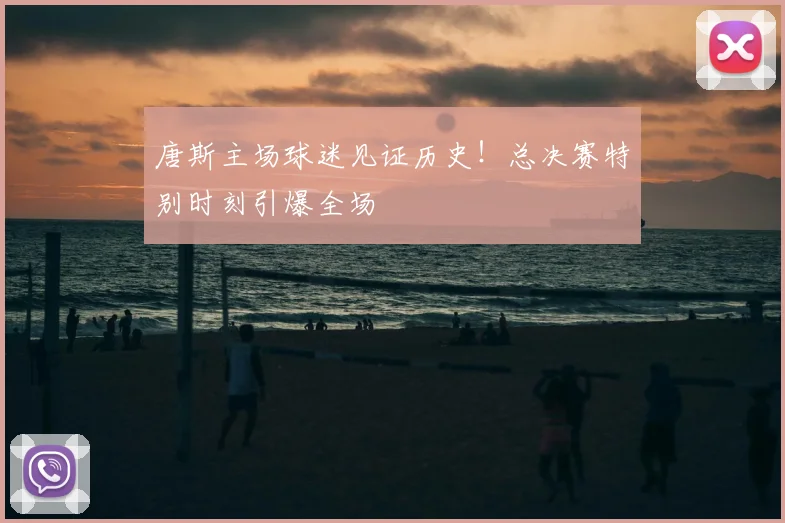 唐斯主场球迷见证历史！总决赛特别时刻引爆全场