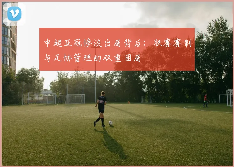 中超亚冠惨淡出局背后：联赛赛制与足协管理的双重困局