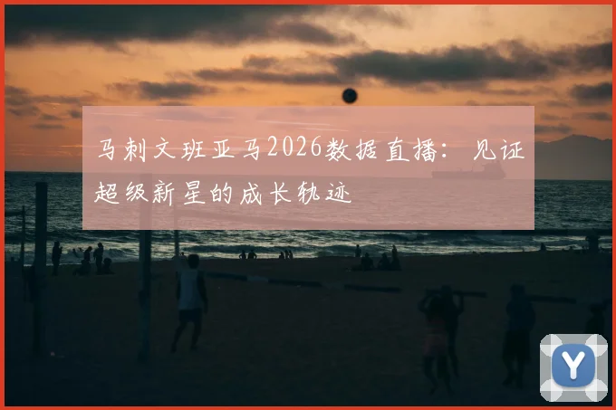 马刺文班亚马2026数据直播：见证超级新星的成长轨迹