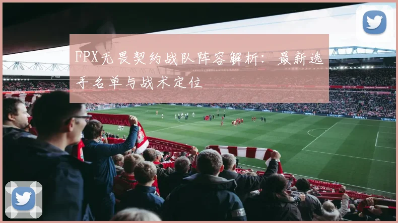 FPX无畏契约战队阵容解析：最新选手名单与战术定位