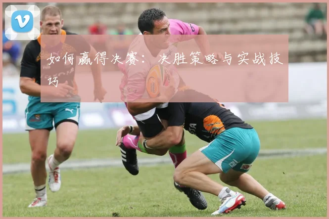 如何赢得决赛：决胜策略与实战技巧