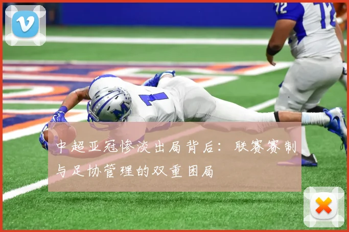 中超亚冠惨淡出局背后：联赛赛制与足协管理的双重困局