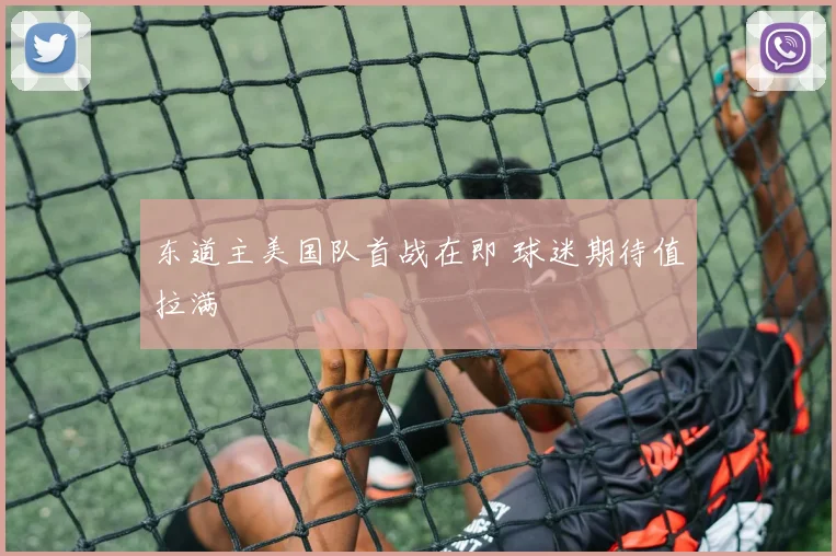 东道主美国队首战在即 球迷期待值拉满