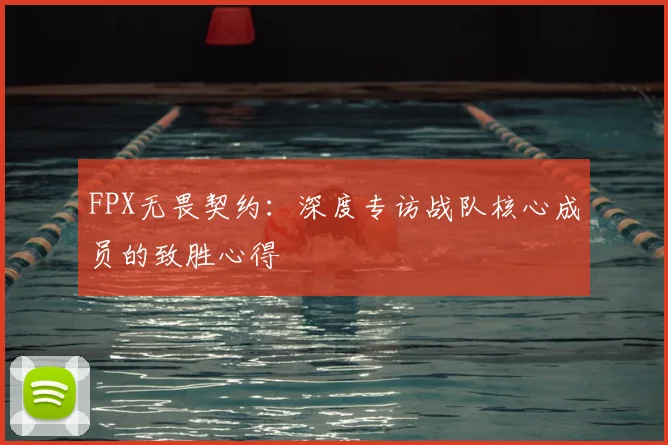 FPX无畏契约：深度专访战队核心成员的致胜心得