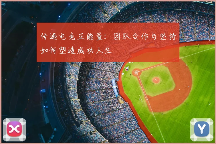 传递电竞正能量：团队合作与坚持如何塑造成功人生