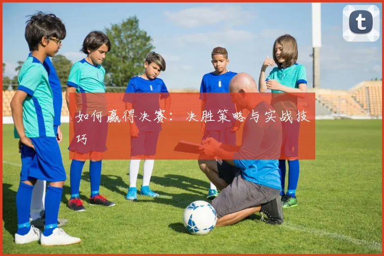 如何赢得决赛：决胜策略与实战技巧