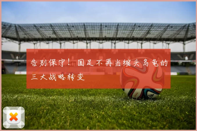 告别保守！国足不再当缩头乌龟的三大战略转变