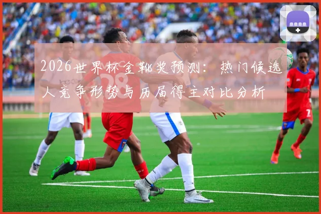 2026世界杯金靴奖预测：热门候选人竞争形势与历届得主对比分析