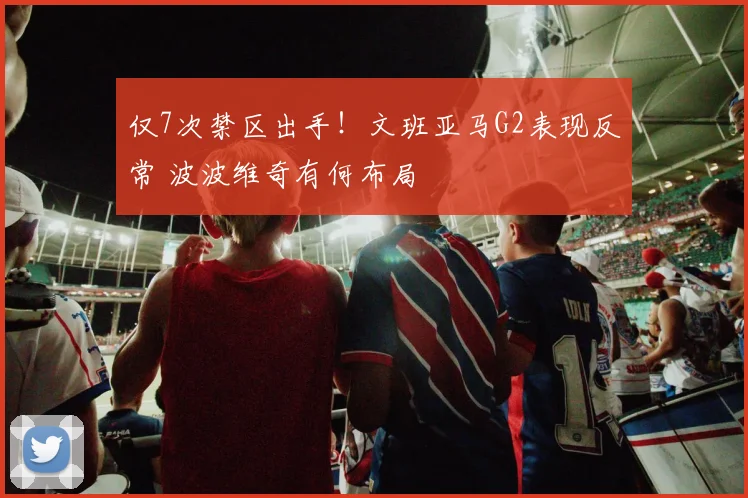 仅7次禁区出手！文班亚马G2表现反常 波波维奇有何布局