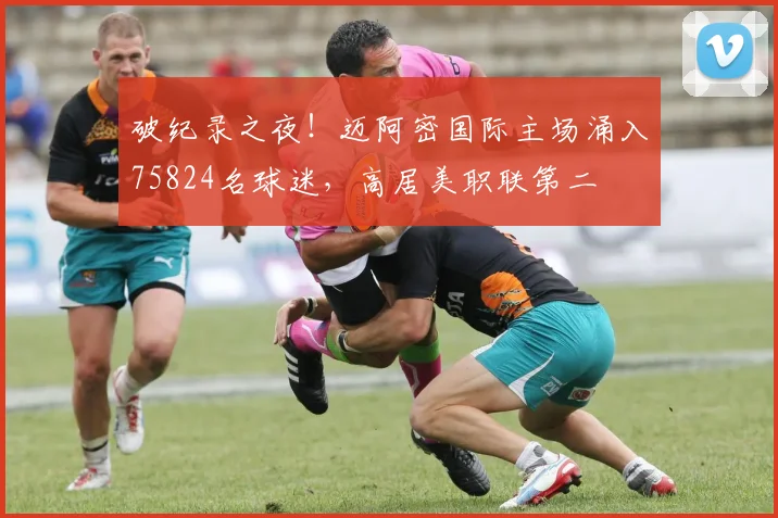 破纪录之夜！迈阿密国际主场涌入75824名球迷，高居美职联第二