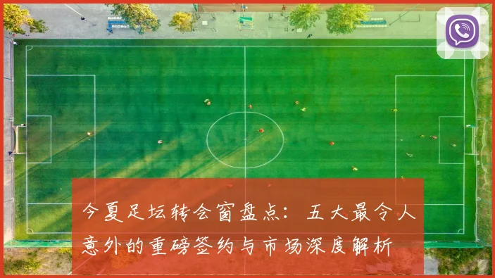 今夏足坛转会窗盘点：五大最令人意外的重磅签约与市场深度解析