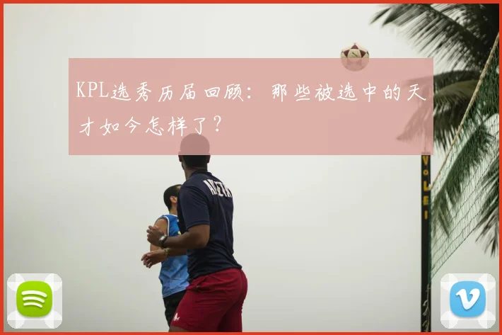 KPL选秀历届回顾：那些被选中的天才如今怎样了？