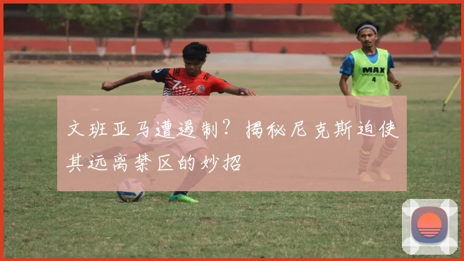 文班亚马遭遏制？揭秘尼克斯迫使其远离禁区的妙招