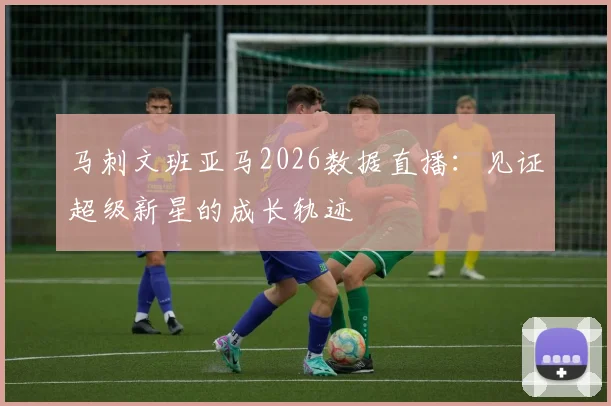 马刺文班亚马2026数据直播：见证超级新星的成长轨迹
