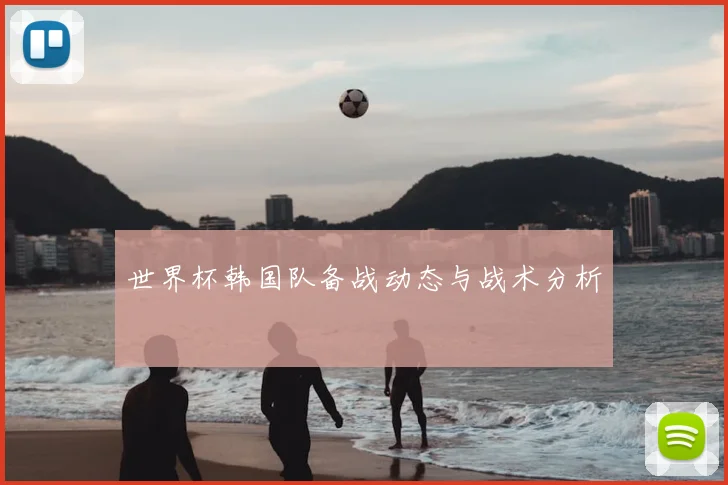 世界杯韩国队备战动态与战术分析