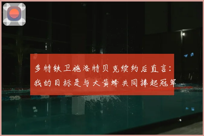 多特铁卫施洛特贝克续约后直言：我的目标是与大黄蜂共同捧起冠军奖杯