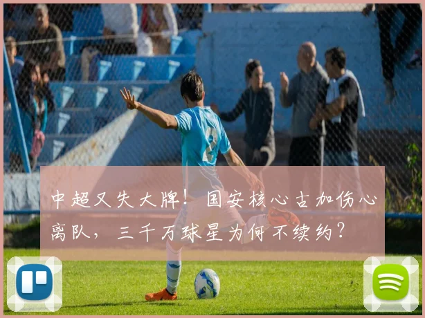 中超又失大牌！国安核心古加伤心离队，三千万球星为何不续约？