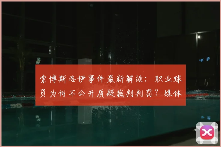 索博斯洛伊事件最新解读：职业球员为何不公开质疑裁判判罚？媒体应对策略深度分析