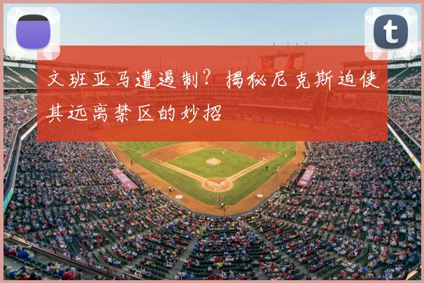 文班亚马遭遏制？揭秘尼克斯迫使其远离禁区的妙招