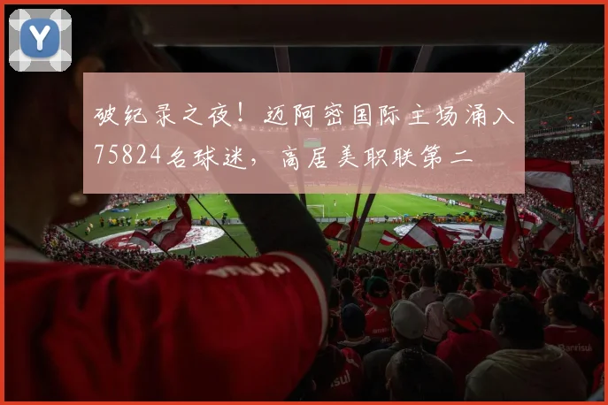 破纪录之夜！迈阿密国际主场涌入75824名球迷，高居美职联第二