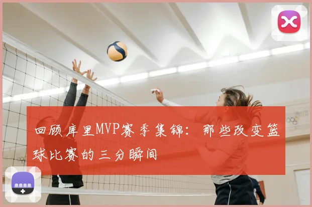 回顾库里MVP赛季集锦：那些改变篮球比赛的三分瞬间